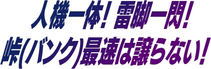 人機一体！　雷脚一閃！峠（バンク）最速は譲らない！